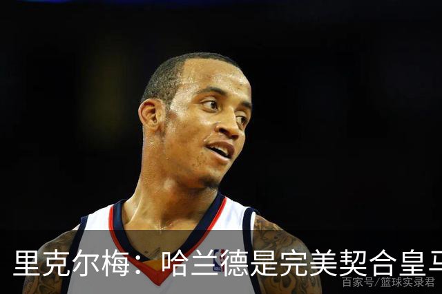 里克尔梅：哈兰德是完美契合皇马的球员，他在多特时我就酝酿交易